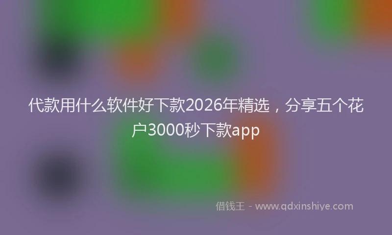 代款用什么软件好下款2026年精选，分享五个花户3000秒下款app
