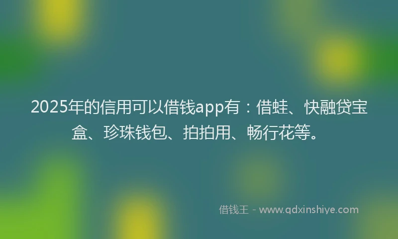 2025年的信用可以借钱app有：借蛙、快融贷宝盒、珍珠钱包、拍拍用、畅行花等。
