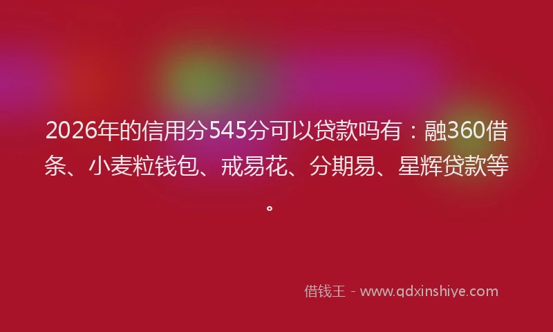 2026年的信用分545分可以贷款吗有：融360借条、小麦粒钱包、戒易花、分期易、星辉贷款等。