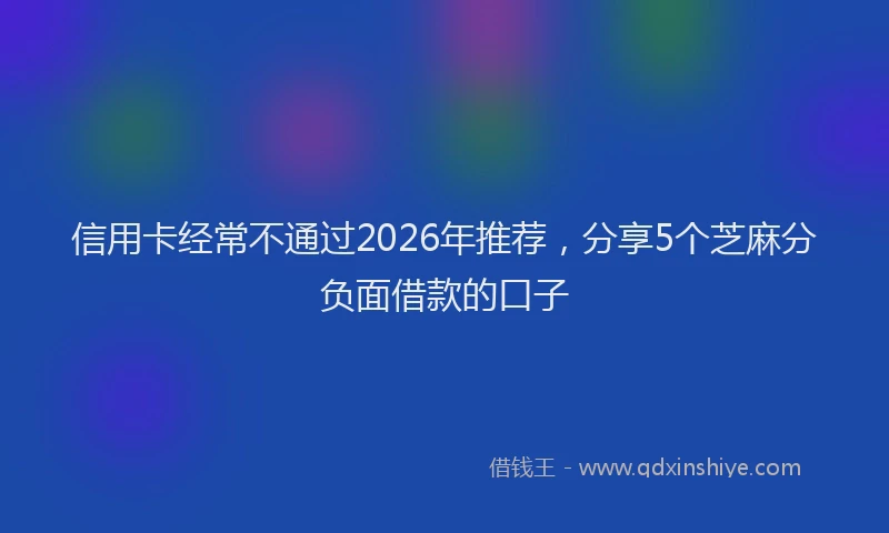 信用卡经常不通过2026年推荐，分享5个芝麻分负面借款的口子