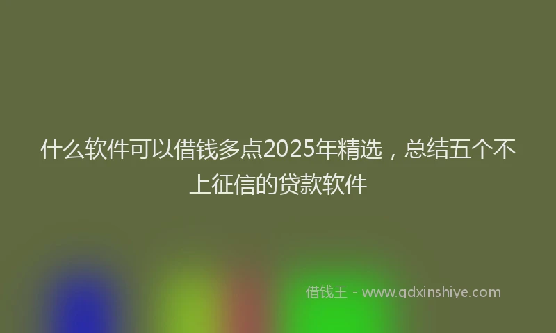 什么软件可以借钱多点2025年精选，总结五个不上征信的贷款软件