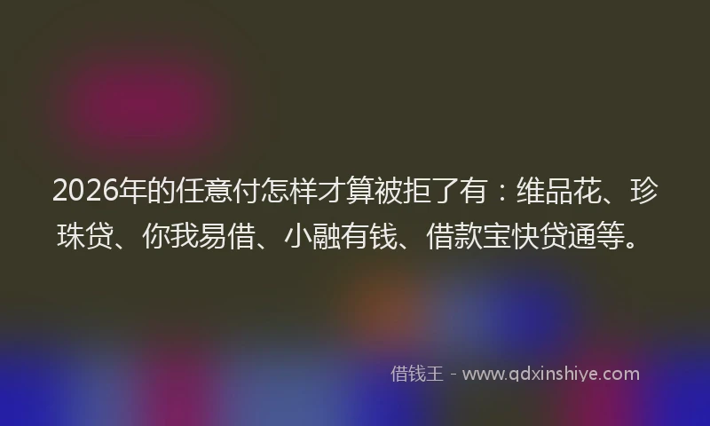 2026年的任意付怎样才算被拒了有：维品花、珍珠贷、你我易借、小融有钱、借款宝快贷通等。