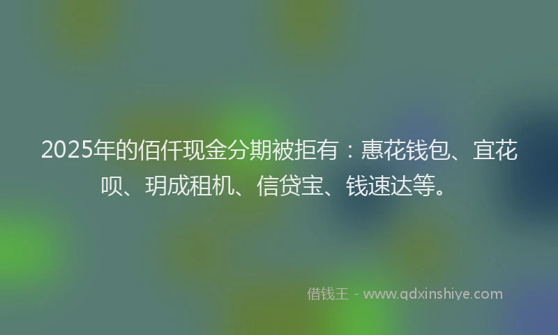 2025年的佰仟现金分期被拒有：惠花钱包、宜花呗、玥成租机、信贷宝、钱速达等。