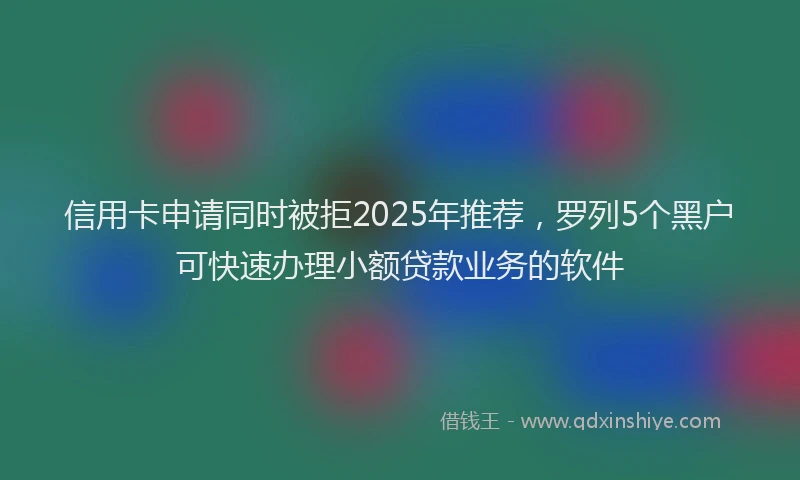 信用卡申请同时被拒2025年推荐，罗列5个黑户可快速办理小额贷款业务的软件