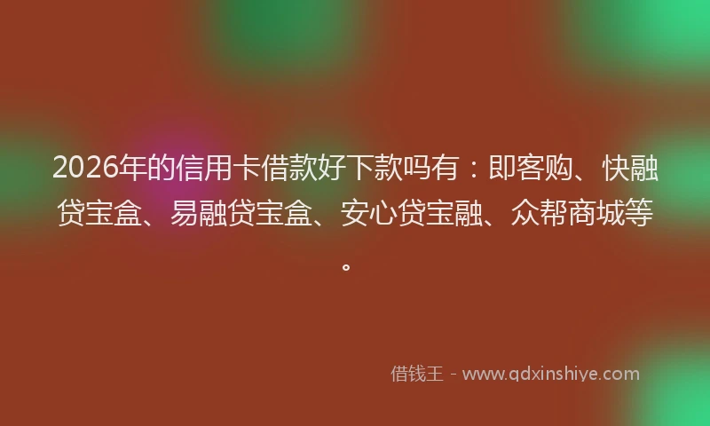 2026年的信用卡借款好下款吗有:即客购、快融贷宝盒、易融贷宝盒、安心贷宝融、众帮商城等。