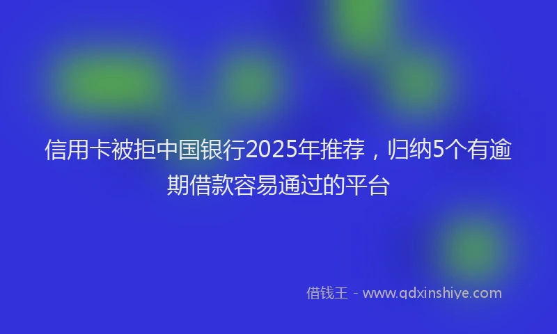 信用卡被拒中国银行2025年推荐，归纳5个有逾期借款容易通过的平台