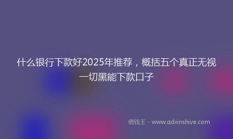 什么银行下款好2025年推荐，概括五个真正无视一切黑能下款口子