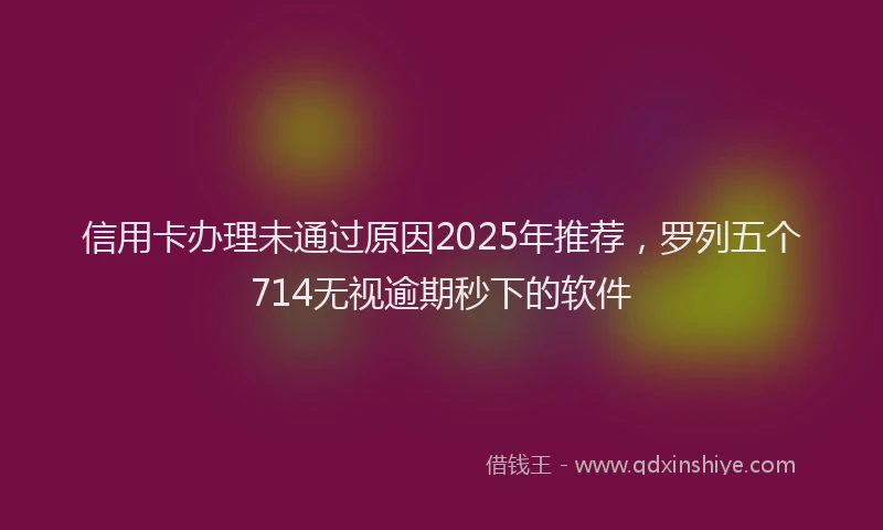 信用卡办理未通过原因2025年推荐，罗列五个714无视逾期秒下的软件