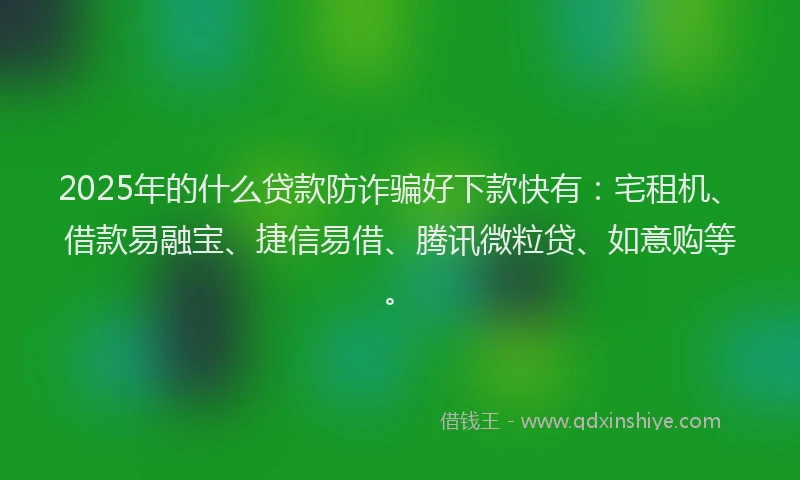 2025年的什么贷款防诈骗好下款快有：宅租机、借款易融宝、捷信易借、腾讯微粒贷、如意购等。
