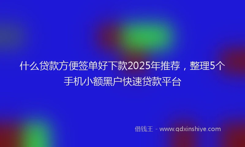 什么贷款方便签单好下款2025年推荐，整理5个手机小额黑户快速贷款平台
