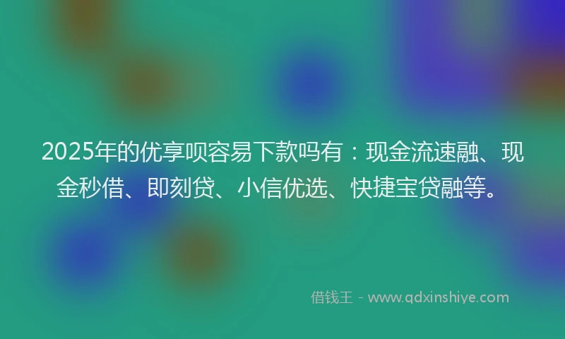 2025年的优享呗容易下款吗有：现金流速融、现金秒借、即刻贷、小信优选、快捷宝贷融等。