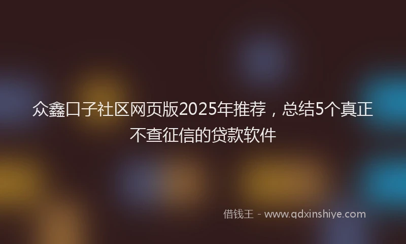 众鑫口子社区网页版2025年推荐，总结5个真正不查征信的贷款软件