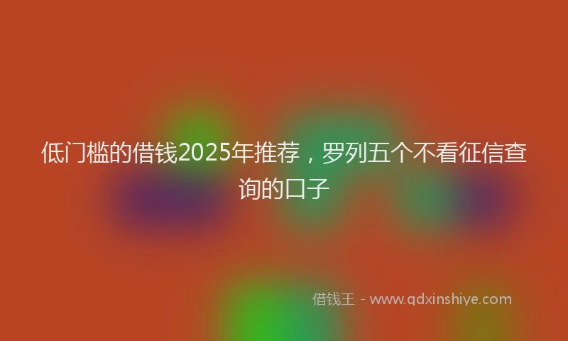 低门槛的借钱2025年推荐，罗列五个不看征信查询的口子