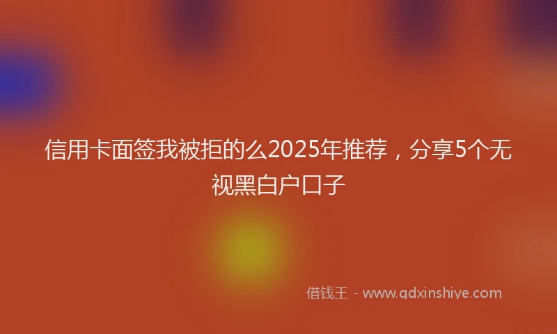 信用卡面签我被拒的么2025年推荐，分享5个无视黑白户口子