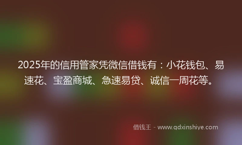2025年的信用管家凭微信借钱有：小花钱包、易速花、宝盈商城、急速易贷、诚信一周花等。