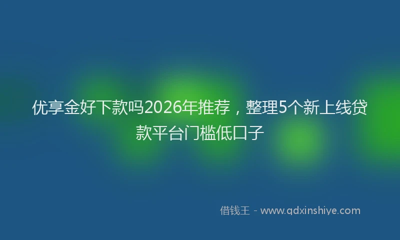 优享金好下款吗2026年推荐，整理5个新上线贷款平台门槛低口子