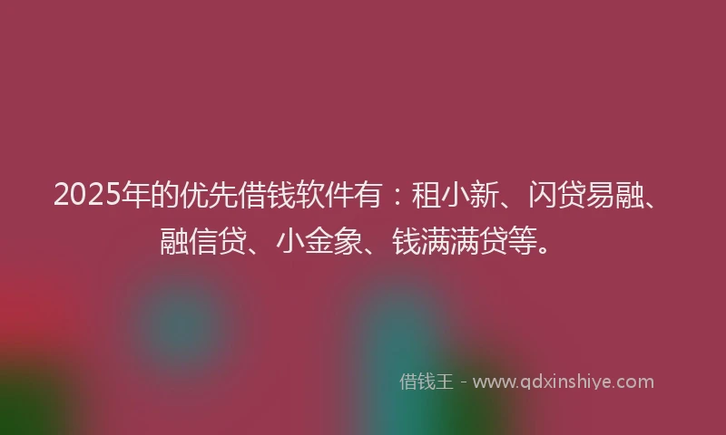2025年的优先借钱软件有：租小新、闪贷易融、融信贷、小金象、钱满满贷等。