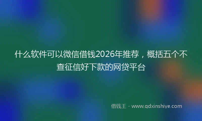 什么软件可以微信借钱2026年推荐，概括五个不查征信好下款的网贷平台