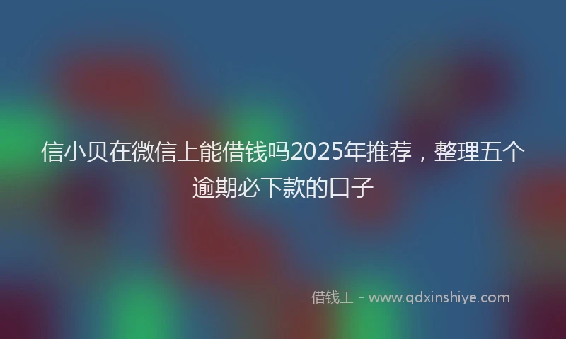 信小贝在微信上能借钱吗2025年推荐，整理五个逾期必下款的口子