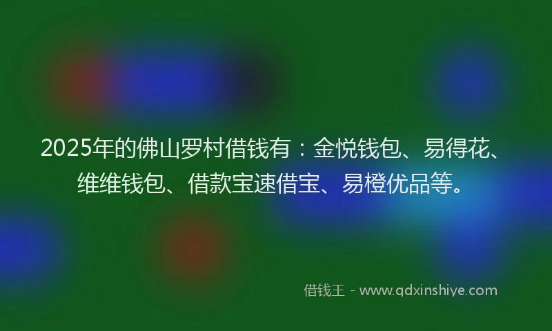 2025年的佛山罗村借钱有：金悦钱包、易得花、维维钱包、借款宝速借宝、易橙优品等。