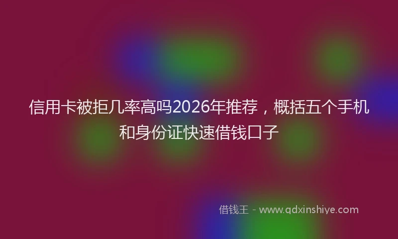 信用卡被拒几率高吗2026年推荐，概括五个手机和身份证快速借钱口子
