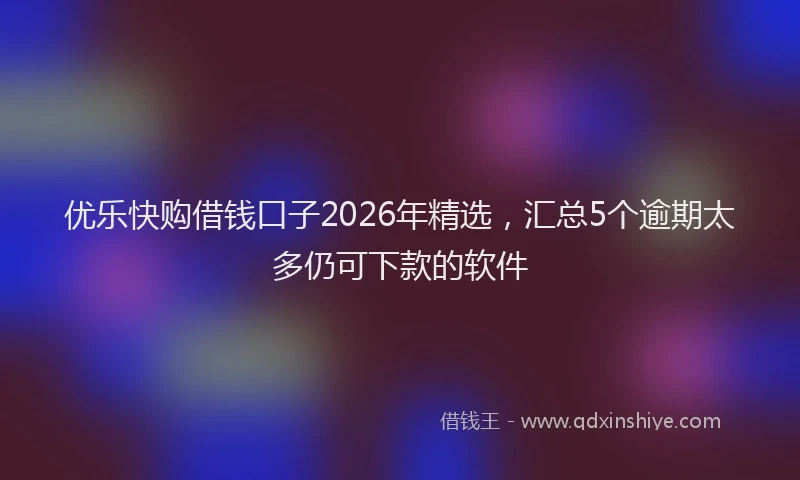 优乐快购借钱口子2026年精选，汇总5个逾期太多仍可下款的软件