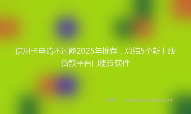 信用卡申请不过能2025年推荐，总结5个新上线贷款平台门槛低软件