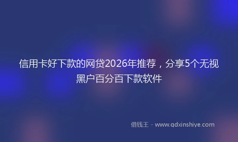 信用卡好下款的网贷2026年推荐，分享5个无视黑户百分百下款软件