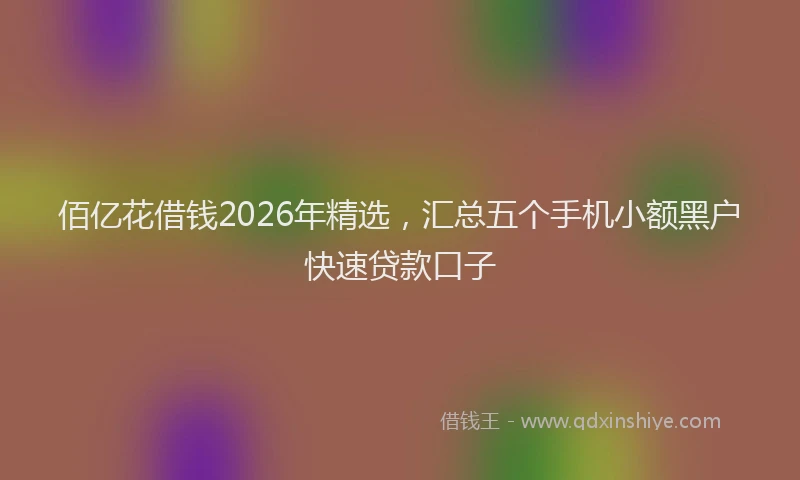 佰亿花借钱2026年精选，汇总五个手机小额黑户快速贷款口子