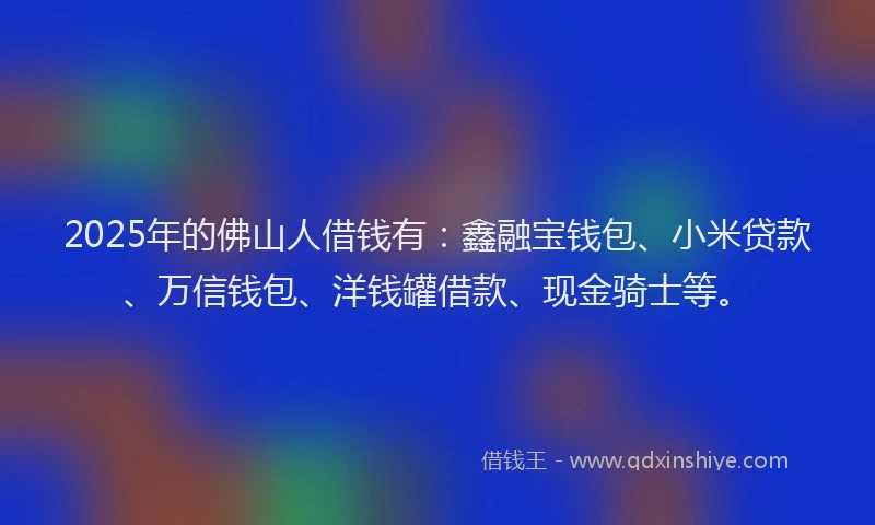 2025年的佛山人借钱有:鑫融宝钱包、小米贷款、万信钱包、洋钱罐借款、现金骑士等。