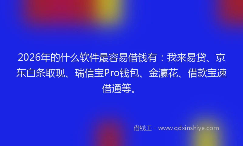 2026年的什么软件最容易借钱有：我来易贷、京东白条取现、瑞信宝Pro钱包、金瀛花、借款宝速借通等。