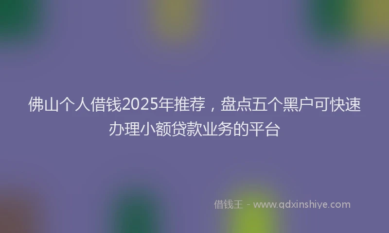 佛山个人借钱2025年推荐，盘点五个黑户可快速办理小额贷款业务的平台