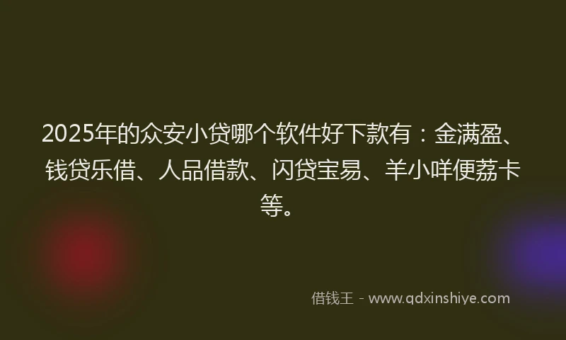 2025年的众安小贷哪个软件好下款有：金满盈、钱贷乐借、人品借款、闪贷宝易、羊小咩便荔卡等。