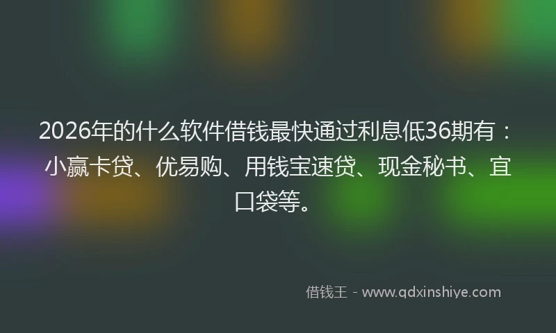 2026年的什么软件借钱最快通过利息低36期有：小赢卡贷、优易购、用钱宝速贷、现金秘书、宜口袋等。