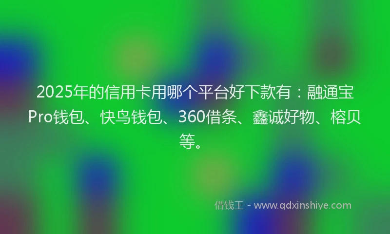 2025年的信用卡用哪个平台好下款有：融通宝Pro钱包、快鸟钱包、360借条、鑫诚好物、榕贝等。