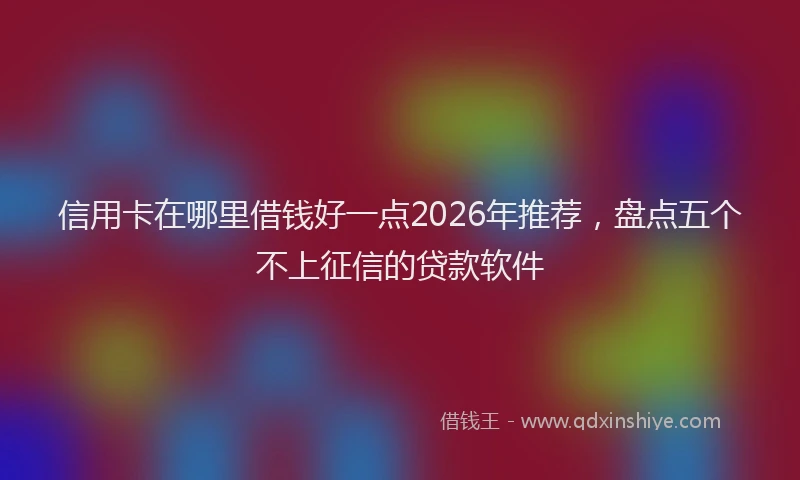 信用卡在哪里借钱好一点2026年推荐，盘点五个不上征信的贷款软件