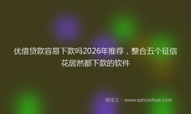 优借贷款容易下款吗2026年推荐，整合五个征信花居然都下款的软件