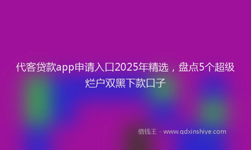 代客贷款app申请入口2025年精选，盘点5个超级烂户双黑下款口子