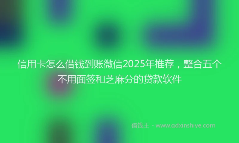 信用卡怎么借钱到账微信2025年推荐，整合五个不用面签和芝麻分的贷款软件