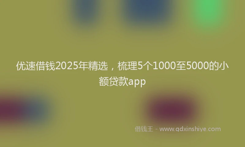 优速借钱2025年精选，梳理5个1000至5000的小额贷款app
