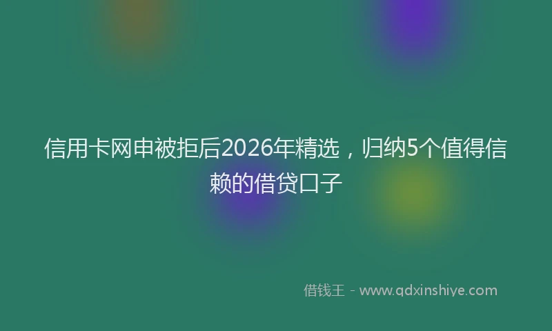 信用卡网申被拒后2026年精选，归纳5个值得信赖的借贷口子