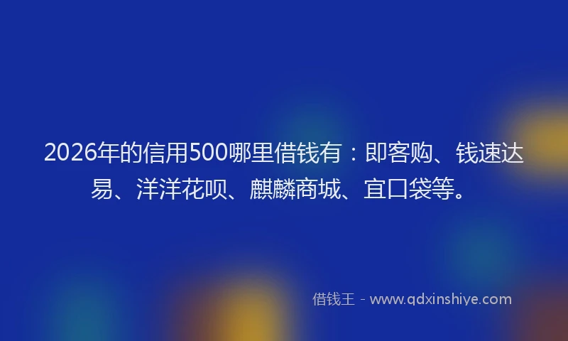 2026年的信用500哪里借钱有:即客购、钱速达易、洋洋花呗、麒麟商城、宜口袋等。
