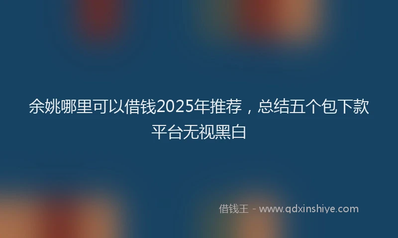 余姚哪里可以借钱2025年推荐，总结五个包下款平台无视黑白
