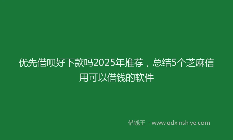 优先借呗好下款吗2025年推荐，总结5个芝麻信用可以借钱的软件