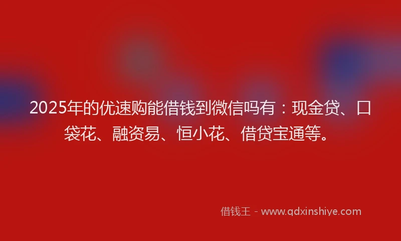 2025年的优速购能借钱到微信吗有:现金贷、口袋花、融资易、恒小花、借贷宝通等。