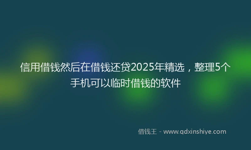 信用借钱然后在借钱还贷2025年精选，整理5个手机可以临时借钱的软件