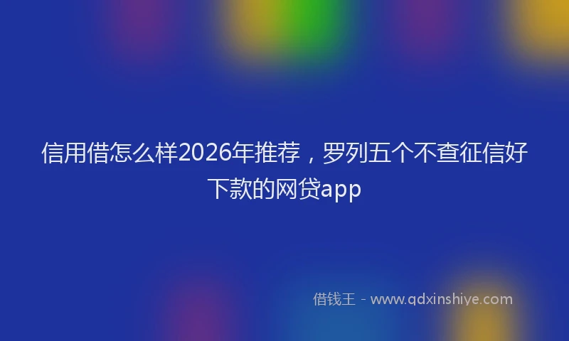 信用借怎么样2026年推荐,罗列五个不查征信好下款的网贷app