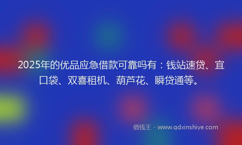 2025年的优品应急借款可靠吗有：钱站速贷、宜口袋、双喜租机、葫芦花、瞬贷通等。
