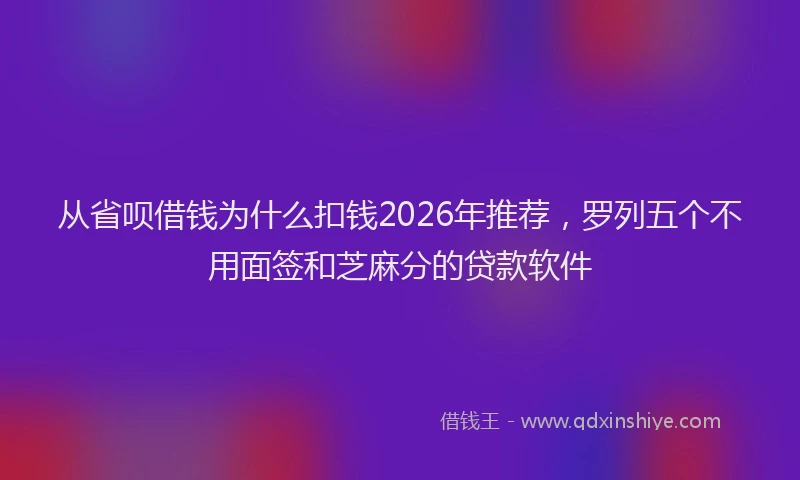 从省呗借钱为什么扣钱2026年推荐，罗列五个不用面签和芝麻分的贷款软件