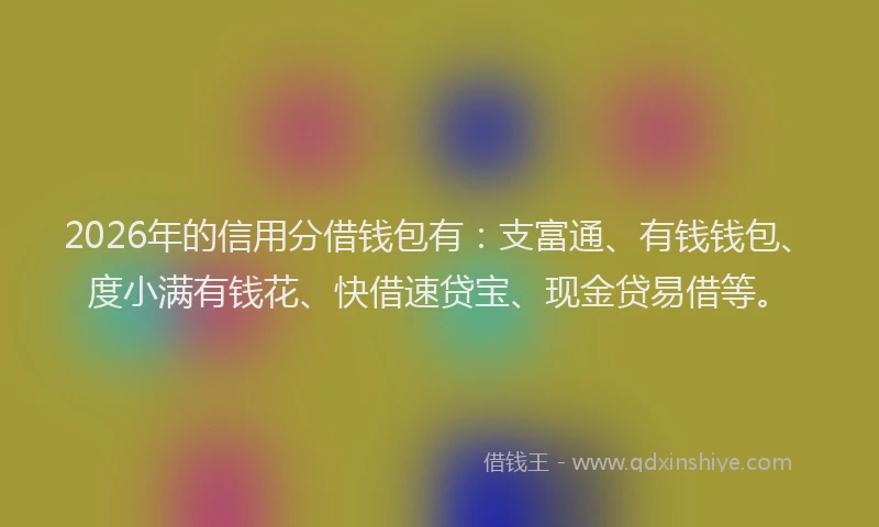 2026年的信用分借钱包有：支富通、有钱钱包、度小满有钱花、快借速贷宝、现金贷易借等。